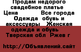 Продам недорого свадебное платье › Цена ­ 8 000 - Все города Одежда, обувь и аксессуары » Женская одежда и обувь   . Тверская обл.,Ржев г.